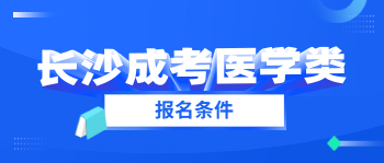 2021年长沙成考医学类报名条件是什么？