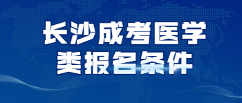 长沙成考医学类专业报名条件是什么？