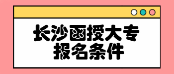 长沙函授大专报名条件是什么？