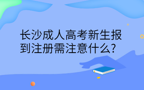长沙成人高考新生报到注册需注意什么