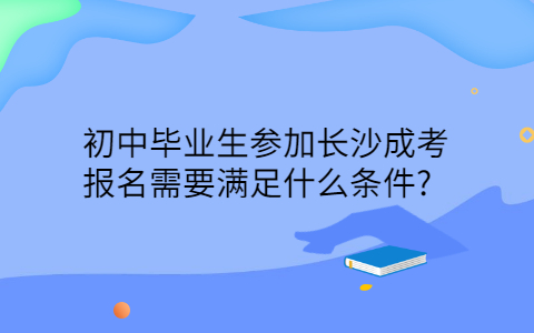 初中毕业生参加长沙成考需要什么条件