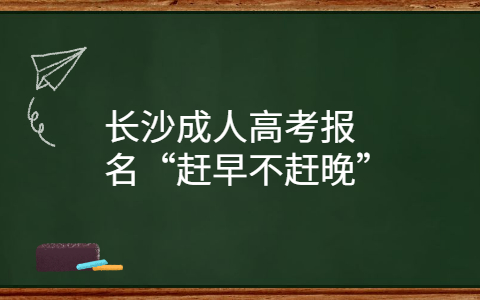 长沙成人高考报名“赶早不赶晚”
