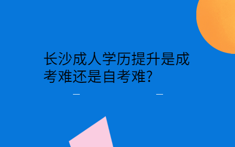 长沙成考难还是自考难