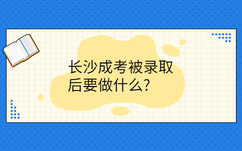 长沙成考被录取后要做什么