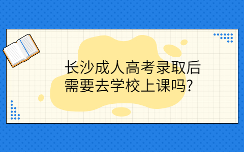 长沙成人高考要去学校上课吗