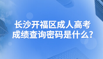 长沙开福区成人高考成绩查询密码是什么?