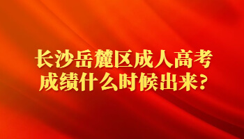 长沙岳麓区成人高考成绩什么时候出来?