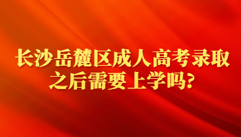 长沙岳麓区成人高考录取之后需要上学吗?