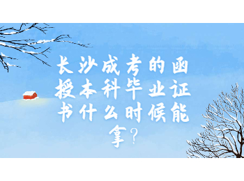 长沙成考的函授本科毕业证书什么时候能拿?