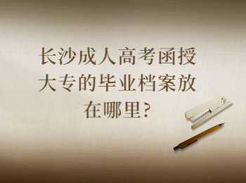 长沙成考 长沙成人高考函授大专的档案