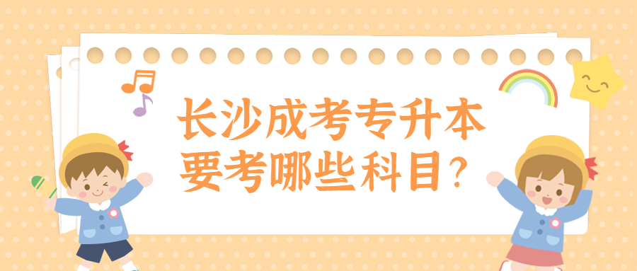 长沙成考专升本要考哪些科目？