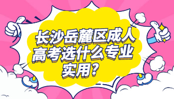 长沙岳麓区成人高考选什么专业实用