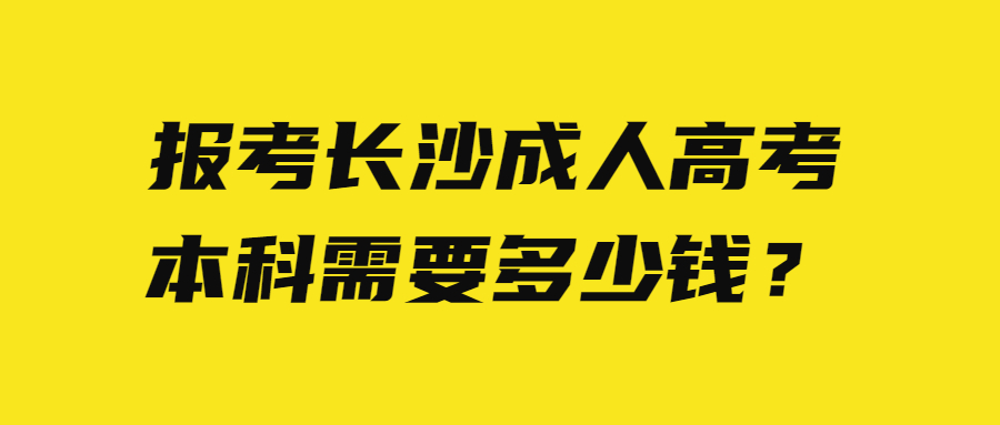 报考长沙成人高考本科需要多少钱？