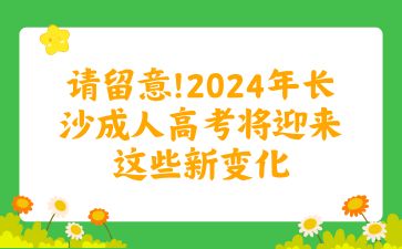 请留意!2024年长沙成人高考将迎来这些新变化